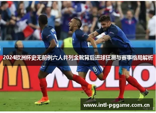 2024欧洲杯史无前例六人并列金靴背后进球狂潮与赛事格局解析 2024欧洲杯史无前例六人并列金靴背后进球狂潮与赛事格局解析
