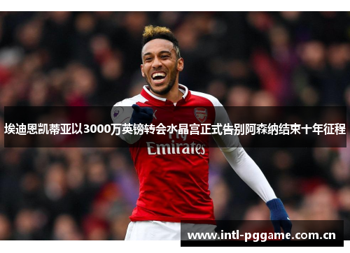 埃迪恩凯蒂亚以3000万英镑转会水晶宫正式告别阿森纳结束十年征程 埃迪恩凯蒂亚以3000万英镑转会水晶宫正式告别阿森纳结束十年征程