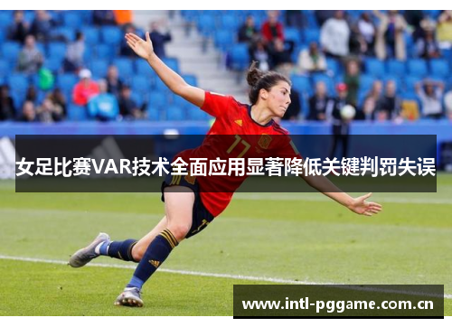 女足比赛VAR技术全面应用显著降低关键判罚失误 女足比赛VAR技术全面应用显著降低关键判罚失误