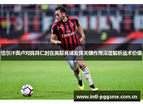 恰尔汗奥卢对阵拜仁时在英超赛场发挥关键作用深度解析战术价值 恰尔汗奥卢对阵拜仁时在英超赛场发挥关键作用深度解析战术价值