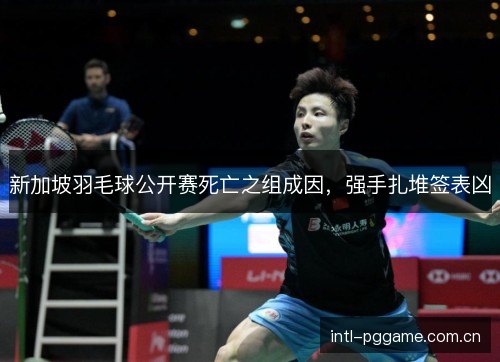 新加坡羽毛球公开赛死亡之组成因,强手扎堆签表凶 新加坡羽毛球公开赛死亡之组成因,强手扎堆签表凶