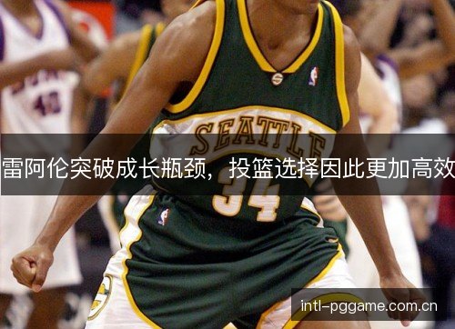 雷阿伦突破成长瓶颈，投篮选择因此更加高效