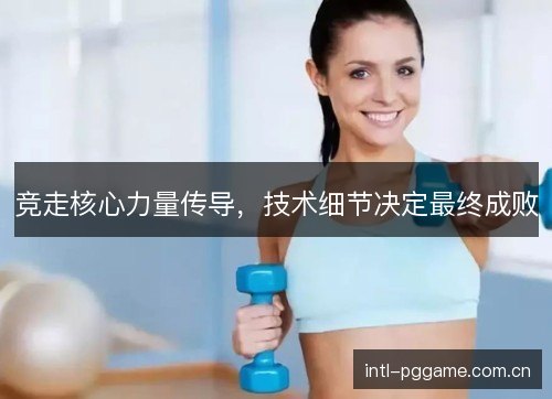 竞走核心力量传导，技术细节决定最终成败