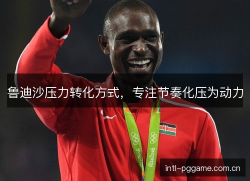 鲁迪沙压力转化方式,专注节奏化压为动力 鲁迪沙压力转化方式,专注节奏化压为动力