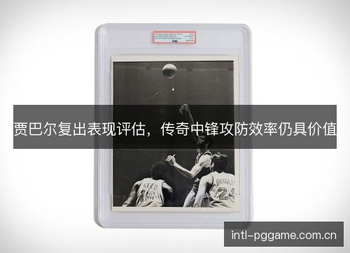 贾巴尔复出表现评估，传奇中锋攻防效率仍具价值